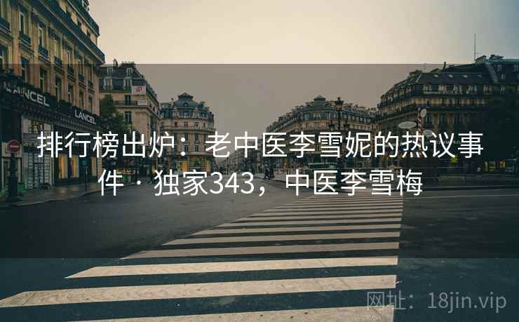 排行榜出炉:老中医李雪妮的热议事件 · 独家343,中医李雪梅 排行榜出炉:老中医李雪妮的热议事件 · 独家343,中医李雪梅