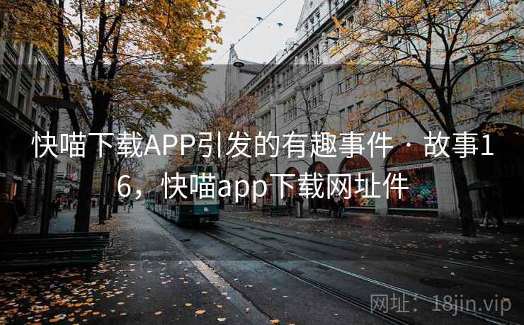 快喵下载APP引发的有趣事件 · 故事16，快喵app下载网址件