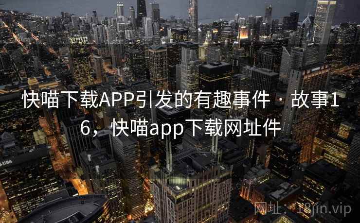 快喵下载APP引发的有趣事件 · 故事16，快喵app下载网址件