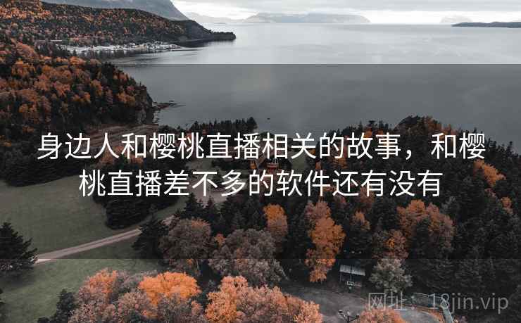身边人和樱桃直播相关的故事，和樱桃直播差不多的软件还有没有