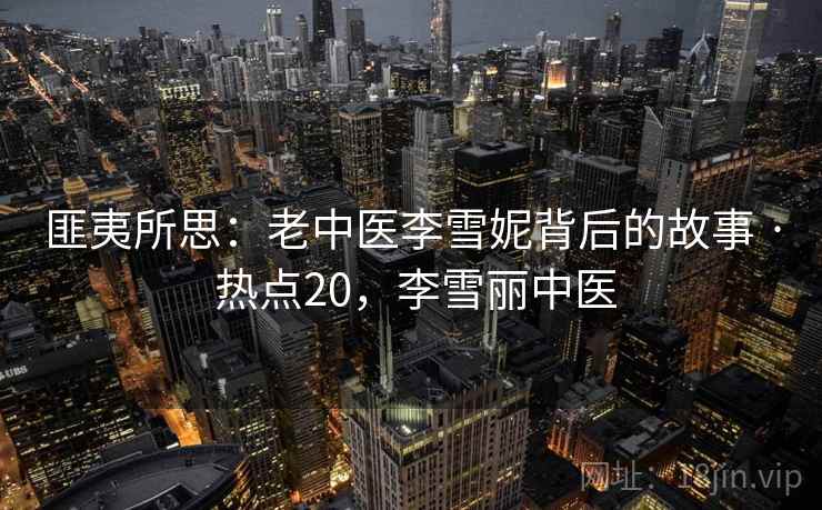 匪夷所思：老中医李雪妮背后的故事 · 热点20，李雪丽中医