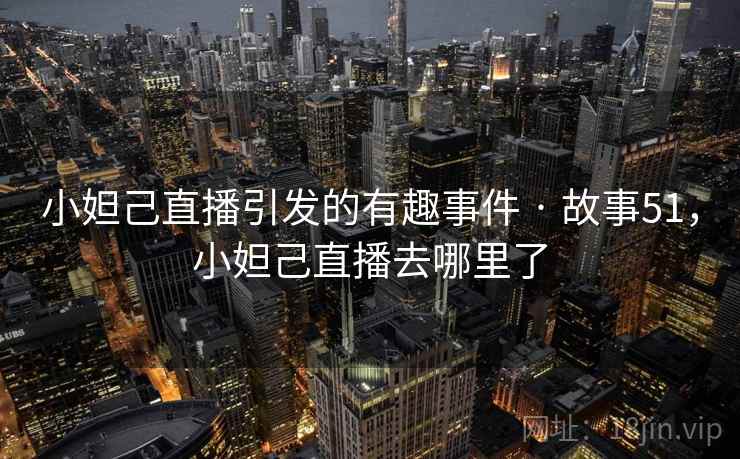 小妲己直播引发的有趣事件 · 故事51，小妲己直播去哪里了