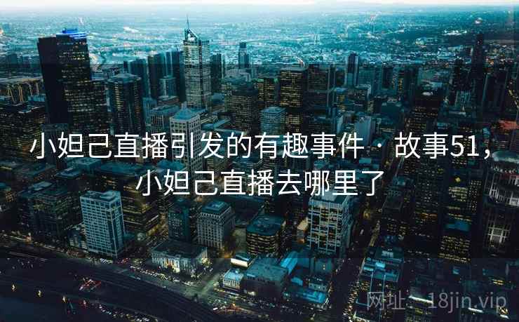 小妲己直播引发的有趣事件 · 故事51，小妲己直播去哪里了