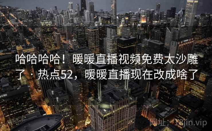 哈哈哈哈！暖暖直播视频免费太沙雕了 · 热点52，暖暖直播现在改成啥了