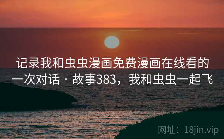 记录我和虫虫漫画免费漫画在线看的一次对话 · 故事383，我和虫虫一起飞