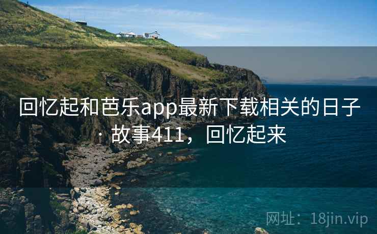 回忆起和芭乐app最新下载相关的日子 · 故事411，回忆起来
