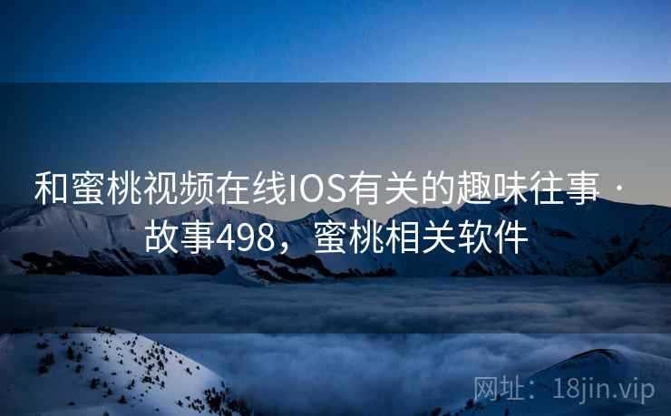 和蜜桃视频在线IOS有关的趣味往事 · 故事498，蜜桃相关软件