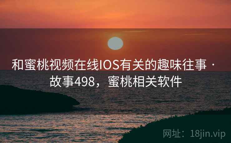 和蜜桃视频在线IOS有关的趣味往事 · 故事498，蜜桃相关软件