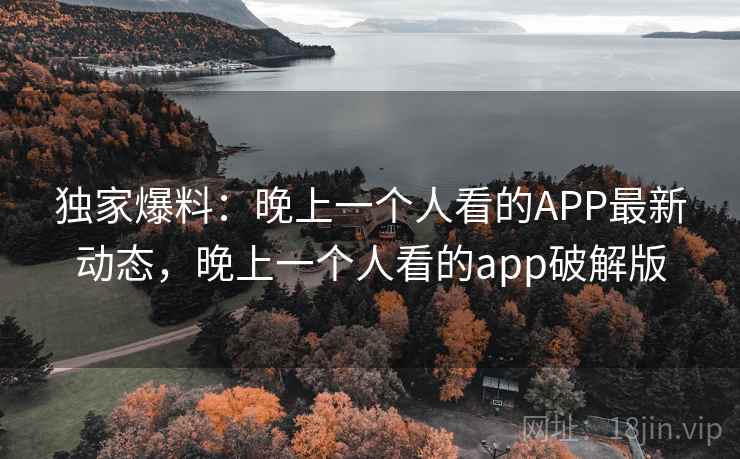 独家爆料：晚上一个人看的APP最新动态，晚上一个人看的app破解版