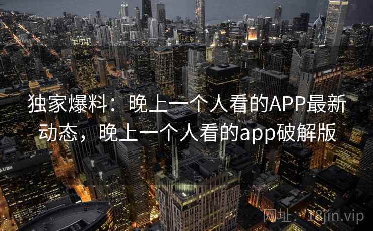 独家爆料：晚上一个人看的APP最新动态，晚上一个人看的app破解版