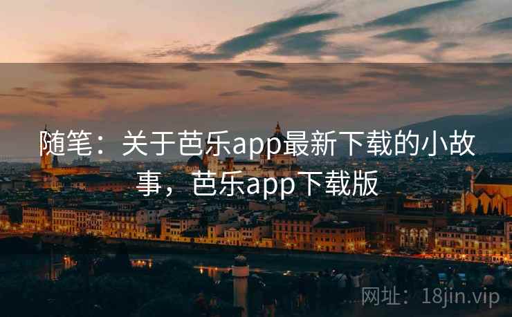 随笔：关于芭乐app最新下载的小故事，芭乐app下载版