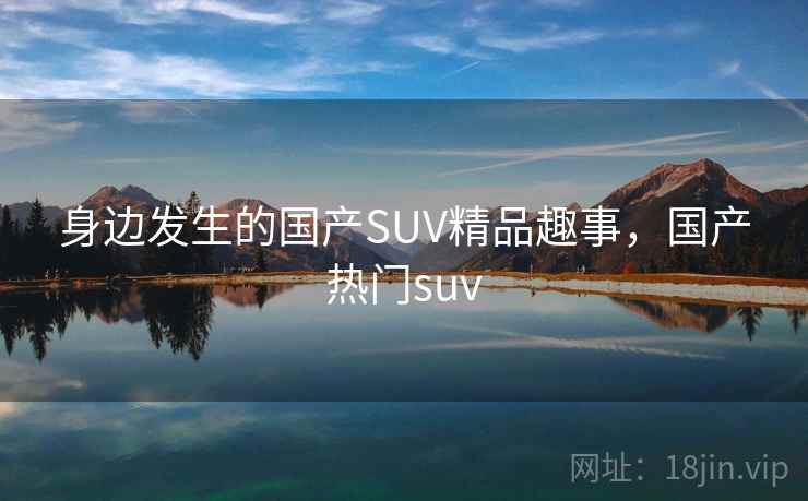 身边发生的国产SUV精品趣事，国产热门suv