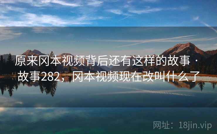 原来冈本视频背后还有这样的故事 · 故事282,冈本视频现在改叫什么了 原来冈本视频背后还有这样的故事 · 故事282,冈本视频现在改叫什么了