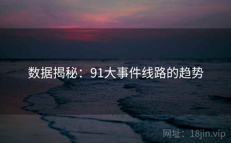 数据揭秘:91大事件线路的趋势 数据揭秘:91大事件线路的趋势
