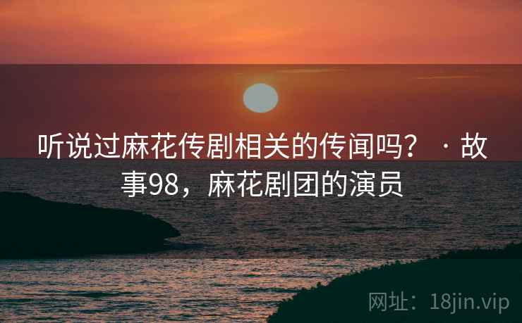 听说过麻花传剧相关的传闻吗? · 故事98,麻花剧团的演员 听说过麻花传剧相关的传闻吗? · 故事98,麻花剧团的演员