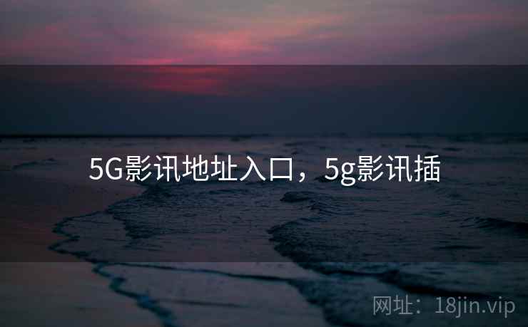 5G影讯地址入口，5g影讯插
