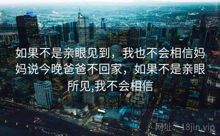 如果不是亲眼见到，我也不会相信妈妈说今晚爸爸不回家，如果不是亲眼所见,我不会相信