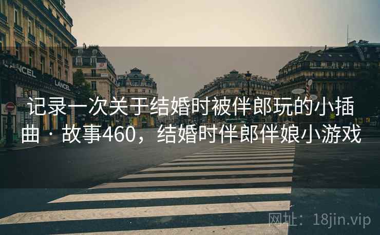 记录一次关于结婚时被伴郎玩的小插曲 · 故事460,结婚时伴郎伴娘小游戏 记录一次关于结婚时被伴郎玩的小插曲 · 故事460,结婚时伴郎伴娘小游戏