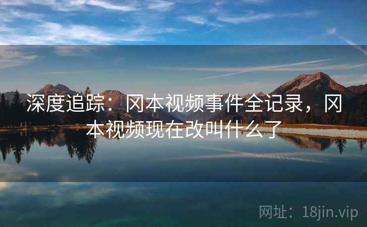 深度追踪:冈本视频事件全记录,冈本视频现在改叫什么了 深度追踪:冈本视频事件全记录,冈本视频现在改叫什么了