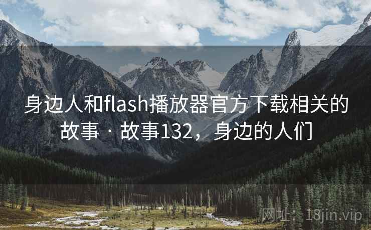 身边人和flash播放器官方下载相关的故事 · 故事132,身边的人们 身边人和flash播放器官方下载相关的故事 · 故事132,身边的人们
