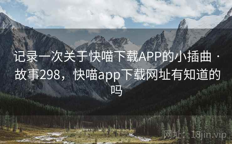 记录一次关于快喵下载APP的小插曲 · 故事298，快喵app下载网址有知道的吗