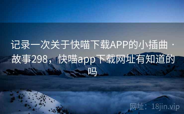 记录一次关于快喵下载APP的小插曲 · 故事298，快喵app下载网址有知道的吗