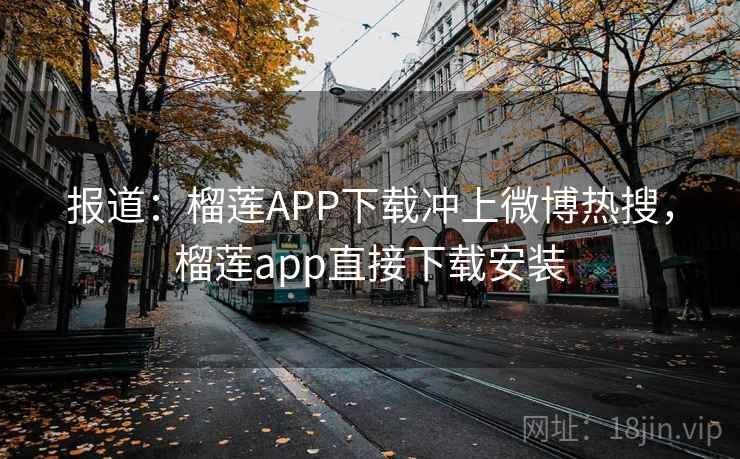 报道：榴莲APP下载冲上微博热搜，榴莲app直接下载安装