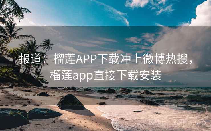 报道：榴莲APP下载冲上微博热搜，榴莲app直接下载安装